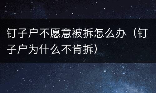 钉子户不愿意被拆怎么办（钉子户为什么不肯拆）