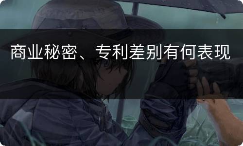 商业秘密、专利差别有何表现