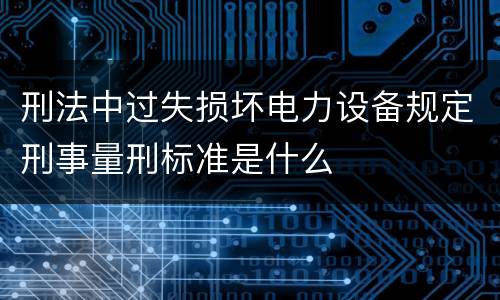 刑法中过失损坏电力设备规定刑事量刑标准是什么