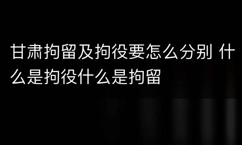 甘肃拘留及拘役要怎么分别 什么是拘役什么是拘留