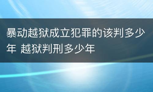 暴动越狱成立犯罪的该判多少年 越狱判刑多少年