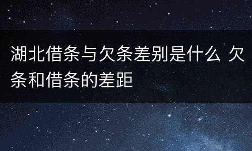 湖北借条与欠条差别是什么 欠条和借条的差距