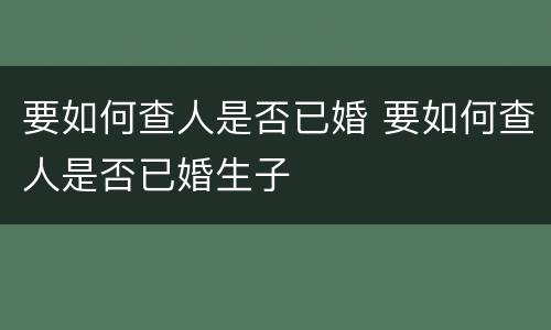 要如何查人是否已婚 要如何查人是否已婚生子