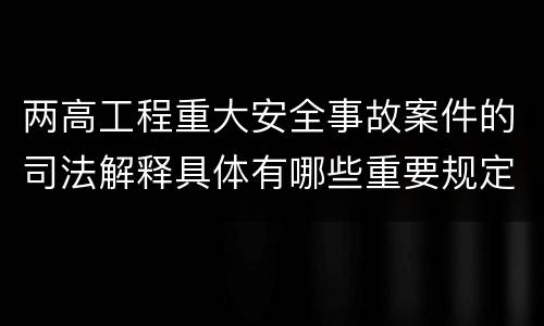 两高工程重大安全事故案件的司法解释具体有哪些重要规定