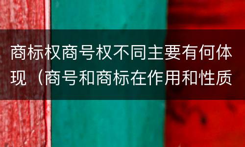 商标权商号权不同主要有何体现（商号和商标在作用和性质上的区别）