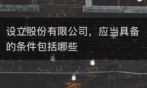 设立股份有限公司，应当具备的条件包括哪些