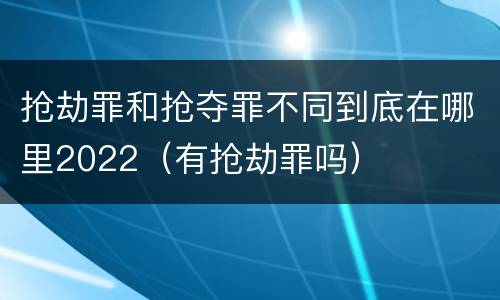 抢劫罪和抢夺罪不同到底在哪里2022（有抢劫罪吗）