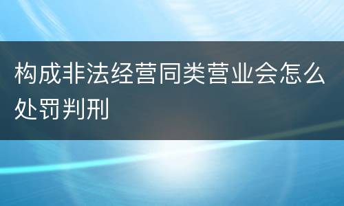 构成非法经营同类营业会怎么处罚判刑
