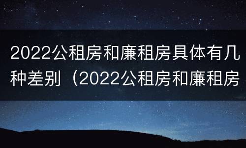2022公租房和廉租房具体有几种差别（2022公租房和廉租房具体有几种差别呢）