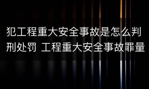 犯工程重大安全事故是怎么判刑处罚 工程重大安全事故罪量刑标准