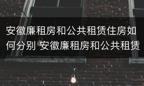 安徽廉租房和公共租赁住房如何分别 安徽廉租房和公共租赁住房如何分别购买