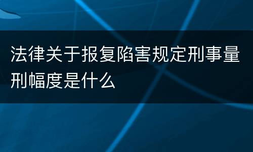 法律关于报复陷害规定刑事量刑幅度是什么