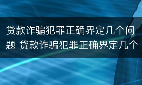 贷款诈骗犯罪正确界定几个问题 贷款诈骗犯罪正确界定几个问题可以立案