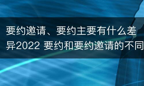 要约邀请、要约主要有什么差异2022 要约和要约邀请的不同