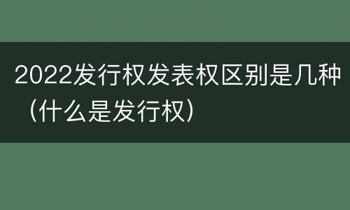 2022发行权发表权区别是几种（什么是发行权）