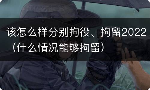 该怎么样分别拘役、拘留2022（什么情况能够拘留）