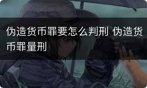 伪造货币罪要怎么判刑 伪造货币罪量刑