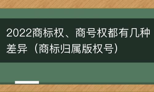 2022商标权、商号权都有几种差异（商标归属版权号）