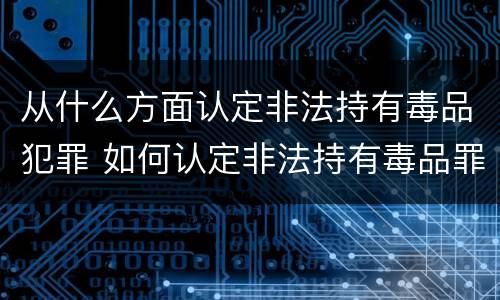 从什么方面认定非法持有毒品犯罪 如何认定非法持有毒品罪