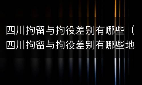 四川拘留与拘役差别有哪些（四川拘留与拘役差别有哪些地方）