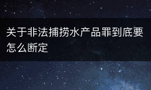 关于非法捕捞水产品罪到底要怎么断定