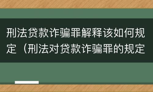 刑法贷款诈骗罪解释该如何规定（刑法对贷款诈骗罪的规定）