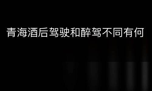 青海酒后驾驶和醉驾不同有何