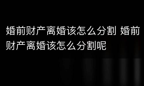 婚前财产离婚该怎么分割 婚前财产离婚该怎么分割呢