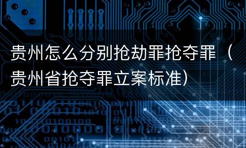 贵州怎么分别抢劫罪抢夺罪（贵州省抢夺罪立案标准）