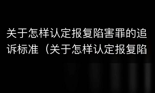 关于怎样认定报复陷害罪的追诉标准（关于怎样认定报复陷害罪的追诉标准规定）