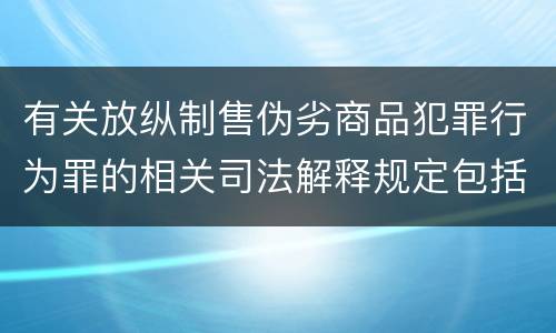 有关放纵制售伪劣商品犯罪行为罪的相关司法解释规定包括什么重要内容
