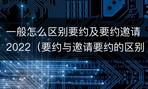 一般怎么区别要约及要约邀请2022（要约与邀请要约的区别）