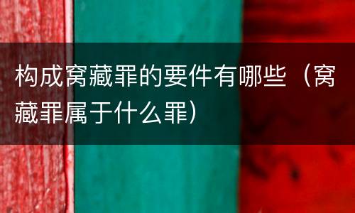 构成窝藏罪的要件有哪些（窝藏罪属于什么罪）