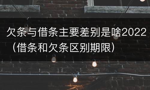 欠条与借条主要差别是啥2022（借条和欠条区别期限）