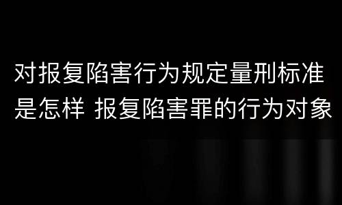 对报复陷害行为规定量刑标准是怎样 报复陷害罪的行为对象包括哪些人?