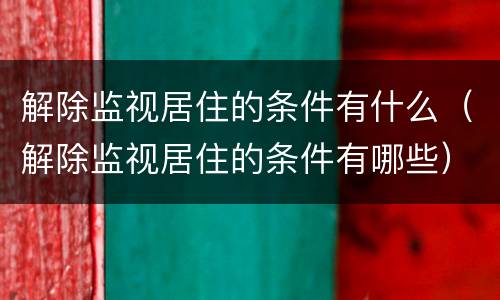 解除监视居住的条件有什么（解除监视居住的条件有哪些）