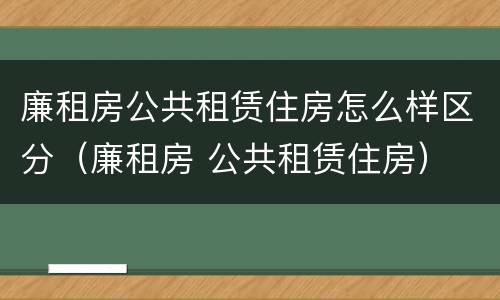 廉租房公共租赁住房怎么样区分（廉租房 公共租赁住房）
