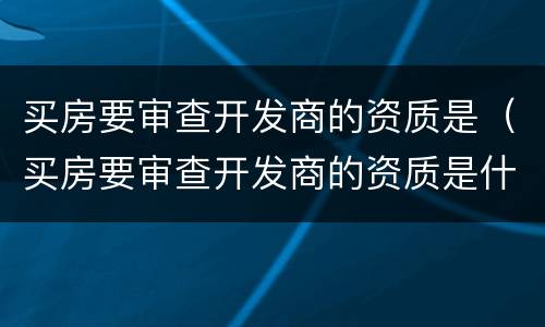 买房要审查开发商的资质是（买房要审查开发商的资质是什么）