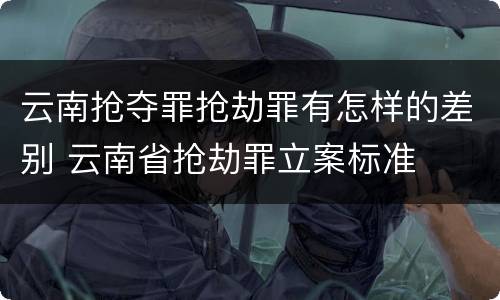 云南抢夺罪抢劫罪有怎样的差别 云南省抢劫罪立案标准