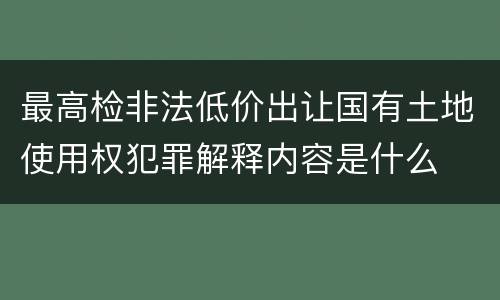 最高检非法低价出让国有土地使用权犯罪解释内容是什么