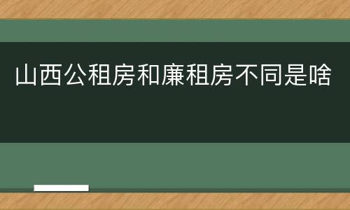 山西公租房和廉租房不同是啥
