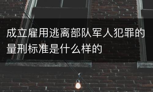 成立雇用逃离部队军人犯罪的量刑标准是什么样的
