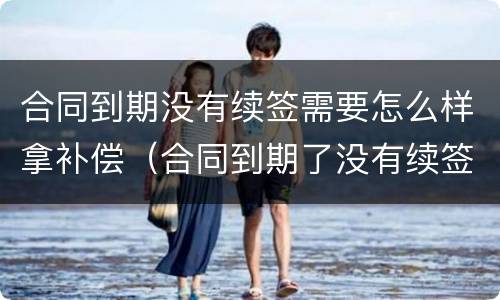 合同到期没有续签需要怎么样拿补偿（合同到期了没有续签,可以继续干吗）