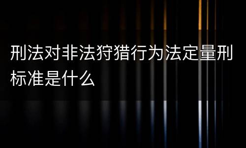 刑法对非法狩猎行为法定量刑标准是什么