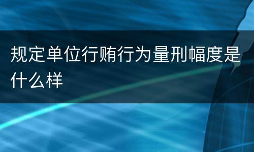 规定单位行贿行为量刑幅度是什么样