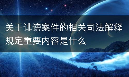关于诽谤案件的相关司法解释规定重要内容是什么