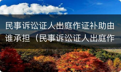 民事诉讼证人出庭作证补助由谁承担（民事诉讼证人出庭作证申请书模板）
