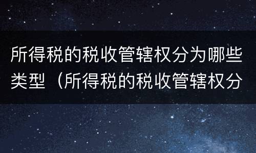 所得税的税收管辖权分为哪些类型（所得税的税收管辖权分为哪些类型和特征）