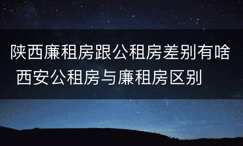 陕西廉租房跟公租房差别有啥 西安公租房与廉租房区别