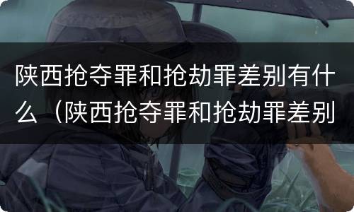 陕西抢夺罪和抢劫罪差别有什么（陕西抢夺罪和抢劫罪差别有什么关系）